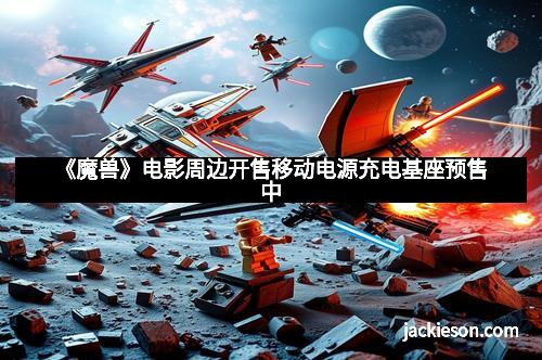 《魔兽》电影周边开售移动电源充电基座预售中